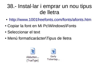 38.- Instal·lar i emprar un nou tipus
de lletra
● http://www.1001freefonts.com/fonts/afonts.htm
● Copiar la font en Mi PcWindowsFonts
● Seleccionar el text
● Menú formatcaràcterTipus de lletra
 