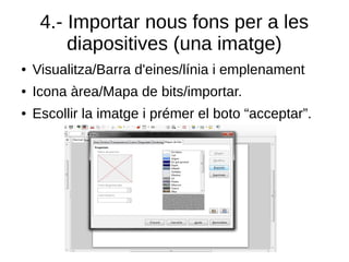 4.- Importar nous fons per a les
diapositives (una imatge)
● Visualitza/Barra d'eines/línia i emplenament
● Icona àrea/Mapa de bits/importar.
● Escollir la imatge i prémer el boto “acceptar”.
 