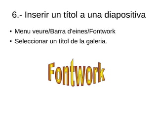 6.- Inserir un títol a una diapositiva
● Menu veure/Barra d'eines/Fontwork
● Seleccionar un títol de la galeria.
 