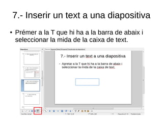 7.- Inserir un text a una diapositiva
● Prémer a la T que hi ha a la barra de abaix i
seleccionar la mida de la caixa de text.
 