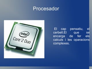Procesador El cap pensatiu, el cerbell.El que se encarga de fer els calculs i les oparacions complexes. 