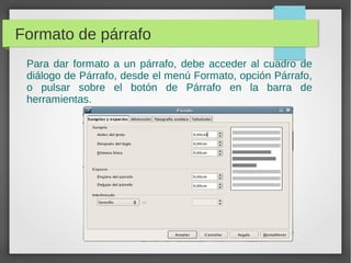 Formato de párrafo
Para dar formato a un párrafo, debe acceder al cuadro de
diálogo de Párrafo, desde el menú Formato, opción Párrafo,
o pulsar sobre el botón de Párrafo en la barra de
herramientas.
 