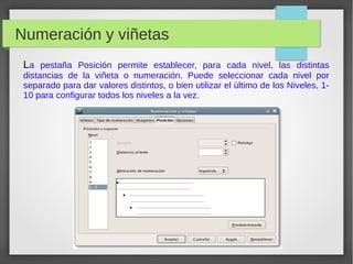 Numeración y viñetas
La pestaña Posición permite establecer, para cada nivel, las distintas
distancias de la viñeta o numeración. Puede seleccionar cada nivel por
separado para dar valores distintos, o bien utilizar el último de los Niveles, 1-
10 para configurar todos los niveles a la vez.
 