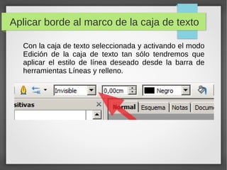 Aplicar borde al marco de la caja de texto
Con la caja de texto seleccionada y activando el modo
Edición de la caja de texto tan sólo tendremos que
aplicar el estilo de línea deseado desde la barra de
herramientas Líneas y relleno.
 