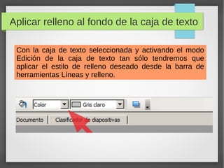Aplicar relleno al fondo de la caja de texto
Con la caja de texto seleccionada y activando el modo
Edición de la caja de texto tan sólo tendremos que
aplicar el estilo de relleno deseado desde la barra de
herramientas Líneas y relleno.
 