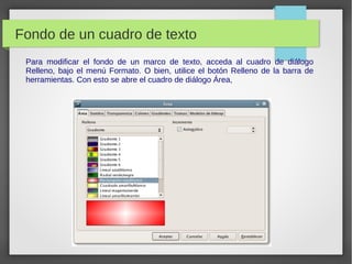 Fondo de un cuadro de texto
Para modificar el fondo de un marco de texto, acceda al cuadro de diálogo
Relleno, bajo el menú Formato. O bien, utilice el botón Relleno de la barra de
herramientas. Con esto se abre el cuadro de diálogo Área,
 