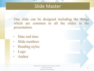 One slide can be designed including the things which are common to all the slides in the presentation. Date and time Slide numbers Heading styles Logo Author Slide Master Department of Statistics & Computer Science Faculty of Science University of Peradeniya. 