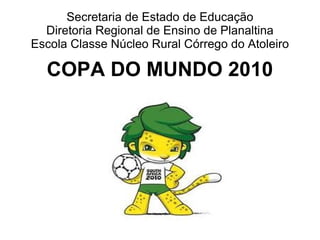 Secretaria de Estado de Educação Diretoria Regional de Ensino de Planaltina Escola Classe Núcleo Rural Córrego do Atoleiro COPA DO MUNDO 2010 