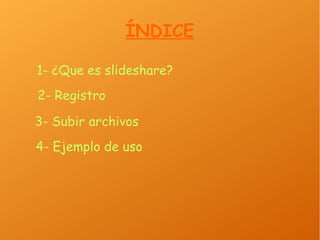 ÍNDICE
1- ¿Que es slideshare?
2- Registro
3- Subir archivos
4- Ejemplo de uso
 
