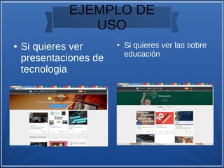 EJEMPLO DE
USO
● Si quieres ver
presentaciones de
tecnologia
● Si quieres ver las sobre
educación
 