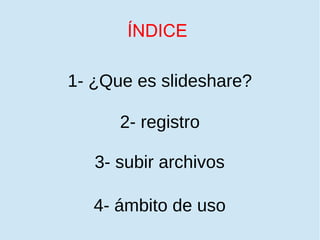 ÍNDICE
1- ¿Que es slideshare?
4- ámbito de uso
3- subir archivos
2- registro
 