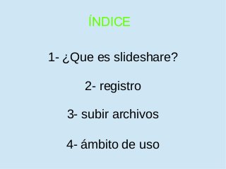 ÍNDICE
1- ¿Que es slideshare?
4- ámbito de uso
3- subir archivos
2- registro
 