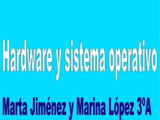 Hardware y sistema operativo Marta Jiménez y Marina López 3ºA 