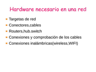 Hardware necesario en una red
Targetas de red
Conectores,cables
Routers,hub.switch
Conexiones y comprobación de los cables
Conexiones inalámbricas(wireless,WIFI)
 