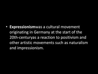 • Expressionismwas a cultural movement
  originating in Germany at the start of the
  20th-centuryas a reaction to positivism and
  other artistic movements such as naturalism
  and impressionism.
 