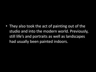 • They also took the act of painting out of the
  studio and into the modern world. Previously,
  still life’s and portraits as well as landscapes
  had usually been painted indoors.
 
