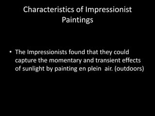 Characteristics of Impressionist
                Paintings


• The Impressionists found that they could
  capture the momentary and transient effects
  of sunlight by painting en plein air. (outdoors)
 