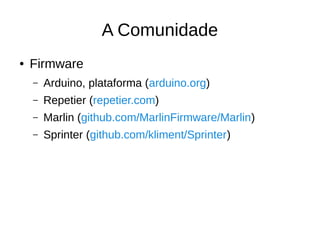 A Comunidade
● Firmware
– Arduino, plataforma (arduino.org)
– Repetier (repetier.com)
– Marlin (github.com/MarlinFirmware/Marlin)
– Sprinter (github.com/kliment/Sprinter)
 