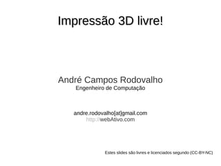 Impressão 3D livre!Impressão 3D livre!
André Campos Rodovalho
Engenheiro de Computação
andre.rodovalho[at]gmail.com
http://webAtivo.com
Estes slides são livres e licenciados segundo (CC-BY-NC)
 