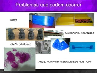 Problemas que podem ocorrer
WARP!
CALIBRAÇÃO / MECÂNICOS
OOZING (MELECAR)
ANGEL HAIR PASTA? ESPAGUETE DE PLÁSTICO?
 