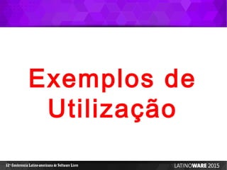 12 Conferencia Latino-americana de Software Livreª
Exemplos de
Utilização
 