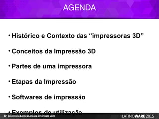AGENDA
12 Conferencia Latino-americana de Software Livreª
• Histórico e Contexto das “impressoras 3D”
• Conceitos da Impressão 3D
• Partes de uma impressora
• Etapas da Impressão
• Softwares de impressão
• Exemplos de utilização
 