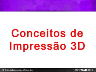 12 Conferencia Latino-americana de Software Livreª
Conceitos de
Impressão 3D
 