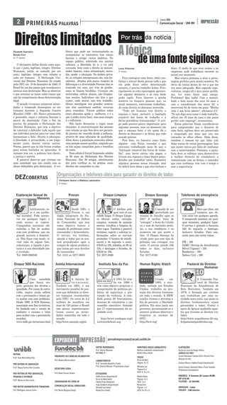 da notícia
Criada em
1988, a enti-
dade, sediada nos Estados
Unidos, trabalha na pro-
teção dos direitos humanos
em todo o mundo. A HRW
auxilia vítimas e ativistas a
fim de garantir a liberdade
política. Ela atua junto aos
governos, pressionando-os a
minorar práticas abusivas e
respeitar as normas da
ONU.
http://hrw.org/
O telefone pelo
qual você vê sua
cidade limpa. O Disque Limpe-
za oferece: coleta, varrição,
campina, remoção de animais
mortos, entulhos e limpeza de
lotes vagos. Também é possível
reclamar, sugerir e solicitar in-
formações sobre os serviços
prestados. O horário de atendi-
mento é de segunda a sexta,
07h30 às 18h, sábados, de 8h às
15h, e domingos e feriados, de
07h30 às 18h.
Tel: 3277-9360
Mais que úteis, são
números que de-
vem estar em qualquer agenda.
O inesperado acontece em qual-
quer momento, qualquer lugar.
O serviço é gratuito e funciona
24h de segunda a domingo,
inclusive feriados. Para isso,
anote para não correr riscos:
PM – 190
SAMU (Serviço de Atendimento
Móvel Urgente) – 192
Bombeiros – 193
Defesa Civil – 199
Cansado de ser
perturbado por
excesso de barulho após as
22h? A melhor hora de
"estragar" a festa do vizinho
ou o som do barzinho próxi-
mo a sua residência é no
momento em que ocorre o
fato. O Disque Sossego foi
criado para que este tipo de
poluição não estrague sua
noite. O serviço atende 24h
todos os dias, inclusive
feriados.
Tel: 3277-8100
A Comissão Pas-
toral de Direitos
Humanos da Arquidiocese de
Belo Horizonte, fundada em
1979, é formada por cristãos
que trabalham por uma so-
ciedade mais justa, nas quais os
direitos fundamentais sejam
garantidos a todos. Possui o
apoio de Igrejas ajudando aque-
les que tiveram os direitos vio-
lados .
http://www.arquidiocese-bh.org.
br/pastorais/pastdireitos.asp
Comunicação Social - UNI-BH
JUNHO 2008
IMPRESSÃOPRIMEIRAS PALAVRAS2
A Anistia In-
ternacional,
fundada em 1961, é um
movimento mundial de pes-
soas que defendem os direi-
tos humanos reconhecidos
pela ONU. Os cerca de 2,2
milhões de membros em
mais de 150 países (o Brasil
não possui representação)
lutam contra as atroci-
dades cometidas em todo o
mundo.
http://www.amnesty.org/en
DEZCOBERTAS
Uma sociedade
que busca res-
peito, garantia dos direitos e
igualdade. Por causa da escra-
vidão, negros ainda sofrem
com o preconceito e lutam pa-
ra acabar com esse problema.
Desde 1990, A SOS Racismo,
associação sem fins lucrativos,
foi fundada com o intuito de
combater o racismo e lutar
para acabar com o preconceito
mundial.
www.rndh.gov.br/racismo.html
A ONG foi cria-
da em 1999 e
tem como objetivo propiciar o
cumprimento de políticas pú-
blicas de segurança e pre-
venção da violência. A enti-
dade possui 60 funcionários,
dezenas de voluntários e um
conselho consultivo formado
por 17 representantes da so-
ciedade civil.
http://www.soudapaz.org/i
nstituto/default.asp
Disque SOS Racismo Instituto Sou da PazAnistia Internacional Pastoral de Direitos
Humanos
Disque Sossego
Human Rights Watch
Desde 1991, o
Procon é um
órgão integrante do Sis-
tema Nacional de Defesa
do Consumidor, que tem
como objetivo buscar a
solução de problemas entre
consumidor e fornecedores.
O serviço, via telefone,
atende a todos que se sen-
tem prejudicados após a
compra de algum produto e
que lutam por seus direitos
de consumidor.
Tel: 1512 ou 3277-9503
Infelizmente, es-
se é um proble-
ma mundial. Pode aconte-
cer em qualquer lugar, e
onde menos se espera.
Campanhas nacionais são
exibidas a fim de acabar
com este problema, que em
grande maioria é domésti-
co. Não fique com medo, se
você sabe de algum fato,
comunique, a ligação é gra-
tuita e a sua identidade não
é revelada.
Tel: 0800-990500
Exploração Sexual de
Menores
Telefones de emergência
Por trásPor trás da notícia
IMPRESSÃO jornalimpressao@acad.unibh.br
REITORA
Profª. Sueli Maria Baliza Dias
PRÓ-REITORA DE GRADUAÇÃO
Profª. Raquel Parreira Reis Carvalho
PRÓ-REITORA DE PÓS-GRADUAÇÃO,
PESQUISA E EXTENSÃO
Profª. Marisa da Silva Lemos
PRÓ-REITOR ADMINISTRATIVO-FINANCEIRO
Prof. Wellington José da Cunha
PRESIDENTE DO CONSELHO DELIBERATIVO
Prof. Roberto Moreira Brant
SECRETÁRIO-GERAL
Prof. Kleber Garcia Campos
COORDENADOR DO CURSO DE
COMUNICAÇÃO SOCIAL/JORNALISMO
Prof. Murilo Marques Gontijo
EDITOR RESPONSÁVEL
Prof. Fabrício Marques
MG 04663 JP
LABORATORISTAS
Profª. Fernanda Agostinho (Texto)
Prof. Eduardo Macedo (Programação visual)
ESTAGIÁRIOS
Adelle Soares (diagramação)
Bruno de Melo (texto)
Fabíola Prado (fotografia)
Hugo Gualberto (diagramação)
Michelle Leal (texto)
Renata Ferri (texto)
MONITORES EDIÇÃO JORNALÍSTICA
Matheus Laboissière (diagramação)
Natália Vilaça (texto)
EDIÇÃO
Bruno de Melo
Páginas 9 a 12
Michelle Leal
Páginas 6 e 7
DO!S 9, 14, e 15
Natália Vilaça
Páginas 4 e 5
DO!S 2 a 4
Renata Ferri
Páginas 1 e 2
DO!S 8 e 10 a 13
ILUSTRAÇÕES
Alunos do curso de Design Gráfico
AGÊNCIA DA VINCI
Lincoln Rodrigues, Izabella Cioffi e Ricardo Faria
(Direção de arte)
Gustavo Ribeiro e Natália Passos (Atendimento)
Daniel Campos, Alexandre Mota e Paulo Falabella
(Professores Orientadores)
ENDEREÇO - R. DIAMANTINA, 567, LAGOINHA, BH-MG,
CEP: 31110-320
TELEFONE - (31) 3423-9545
IMPRESSÃO - FUMARC
TIRAGEM - 2.000 EXEMPLARES
EXPEDIENTE
Elizabeth Guerreiro
Renata Ferri
5º E 7º PERÍODOS
O dicionário define direito como aqui-
lo que é justo, legítimo, íntegro. Direitos
Humanos, então, se entende por ser
justo, legítimo, íntegro com relação a
cada ser humano. A Declaração Uni-
versal dos Direitos Humanos foi criada
pela ONU em 10 de dezembro de 1948. O
Brasil foi um dos países que reconheceu e
assinou essa declaração. Mas ao observar
o que acontece ao nosso redor vemos que
não há cumprimento dessa determinação
legal.
O mundo vivenciou inúmeras atroci-
dades e tremendo desrespeito ao ser
humano durante a Segunda Guerra
Mundial (1939 – 45). Houve preconceito
e genocídio; raças e culturas ficaram à
mercê da destruição. Com o fim da
guerra, foi proposta a Declaração dos
Direitos Humanos, que tem o objetivo
de valorizar e defender tudo aquilo que
um indivíduo precisa para ter uma vida
harmoniosa e feliz. Direito à educação,
à liberdade, à privacidade, a um julga-
mento justo, dentre vários outros.
Porém, parece que as leis foram criadas
para serem burladas ou ignoradas. O
racismo tem cor, a pobreza tem cheiro,
a justiça é incerta.
É possível observar que vivemos em
uma sociedade que não condiz com os
ideais defendidos pela declaração. A vio-
lência que pode ser testemunhada ao
acompanhar os noticiários tem várias
facetas e atinge vários âmbitos. No
espaço público, sobretudo nos centros
urbanos, a liberdade de ir e vir está
cerceada; bem como o direito às necessi-
dades básicas, como alimentação, mora-
dia, saúde e educação. No âmbito priva-
do, as relações interpessoais são, com fre-
qüência, ditadas pelo pouco respeito às
diferenças e a diversidade Pessoas têm se
trancado em casa, por trás de grades,
como se fossem bandidos. Crianças são
torturadas, sofrem abusos, não freqüen-
tam escolas. Indivíduos não têm o que
comer, onde morar, não têm trabalho.
Idosos mendigam nos grandes centros,
não têm assistência médica, recursos
para remédios. Tornar público todos
esses absurdos ajuda a melhorar, e é o
que a mídia tenta fazer, mas nem sempre
é o suficiente.
Não basta denunciar e expor essas
situações. A conscientização das pessoas
com relação ao que lhes deve ser garanti-
do precisa ser inserida desde a infância,
através de uma educação de qualidade.
Além disso, a população necessita adotar
uma posição menos pacífica, exigindo que
as leis sejam cumpridas para o benefício
de todos.
Essa edição d Jornal Impressão celebra
os 60 anos da Declaração dos Direitos
Humanos. Dos 30 artigos, selecionamos
dez para verificar se, na prática, esses
direitos são cumpridos ou não.
Direitoslimitados
Procon Disque Limpeza
Luiza Villarroel
5° PERÍODO
Para conseguir uma fonte, obter con-
fiança e extrair desta pessoa tudo o que
ela pode dizer sobre determinado
assunto, é preciso trabalho árduo. Prin-
cipalmente se esta reportagem apresen-
tar alguma denúncia e se esta fonte
pedir sigilo. Para ilustrar a minha
matéria eu buscava pessoas que, no
atual momento, estivessem trabalhan-
do esem direito ao descanso merecido.
"Todo ser humano tem direito a
repouso e lazer, inclusive a limitação
razoável das horas de trabalho e a
férias periódicas remuneradas". O arti-
go pode parecer pouco importante para
algumas pessoas, mas no momento em
que o cansaço bate, é ele quem dá o
direito ao descanso e às férias que todo
mundo precisa.
Pois bem, eu buscava como fonte
alguém com férias vencidas e que
estivesse trabalhando mais do que a
"limitação razoável das horas de traba-
lho", com horas extras não pagas, e
tivesse seu repouso e lazer básico preju-
dicados por trabalhar tanto. Encontrei
algumas pessoas nessa situação, mas
foi difícil tirar delas o que elas tinham a
dizer. O medo de que seus nomes e as
empresas onde trabalham saíssem no
jornal era constante.
Mas estava próxima a mim a perso-
nagem perfeita para minha matéria. No
óbvio da rotina deixei de ver o que me
era mais adequado. Mas segundo espe-
cialistas, surgia ali o meu maior proble-
ma: ter como fonte uma amiga.
Problema? Que nada! Com a maturi-
dade e bom senso dos seus 54 anos e
com a consideração dos meus 20, a
entrevista foi de vento em popa. "Minha
vida é um livro aberto", afirmava J.C.
"Só não diga meu nome e onde trabalho,
afinal são 19 anos de casa e não posso
perder este emprego", acrescentou.
Estas palavras foram consideráveis
para compreender que o discurso de
uma fonte sigilosa deve ser preservado
e respeitado por mais que isto soe
estranho ao olhar alheio. Além disso,
também é comum ter que lidar com
falas vazias de certos personagens, fato
que ocorre talvez por falta de confiança
com o entrevistador. Portanto, o jorna-
lista deve se esforçar para desenvolver
a melhor fórmula de estabelecer a
comunicação com as fontes, e entender
que esta confiança vem com o tempo e
com a experiência
Alógica
deumafontesigilosa
Organizações e telefones úteis para garantir os direitos de todos
Christiano Soares e Matheus Laboissière
5° PERÍODO
 