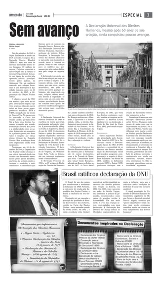3Comunicação Social - UNI-BH
JUNHO 2008
IMPRESSÃO ESPECIAL
Matheus Laboissière
Melina Gurgel
5º PERÍODO
Dois de setembro de 1945: o
Japão finalmente se rende aos
EUA e aliados. Chega ao fim a
Segunda Guerra Mundial
(1939-45), após seis anos de
intensas atrocidades contra se-
res humanos. 50 milhões de
mortos. Prejuízos materiais e
culturais por toda a Europa. O
racismo fora praticado deixan-
do um legado de revolta pela
opressão sofrida, principal-
mente pelos judeus, na
Alemanha. Em um ambiente
marcado pelo colapso finan-
ceiro e pelo desrespeito à dig-
nidade humana nasce, em 24
de outubro de 1945, a Or-
ganização das Nações Unidas
(ONU).
O objetivo inicial da ONU
era manter a paz entre as na-
ções, sonho quase utópico, haja
vista o intenso clima de guerra
entre as duas novas super-
potências mundiais, EUA e
URSS, mergulhadas na tensão
da Guerra Fria. No mesmo ano
foi assinada a Carta das
Nações Unidas, que tinha como
fim a luta pelos direitos hu-
manos, o respeito pela autode-
terminação cultural dos povos
e a solidariedade entre as na-
ções. Acabava de ser orquestra-
do o primeiro passo para fazer
valer o respeito por várias
etnias vítimas da Segunda
Guerra. Mas os esforços dessa
nova organização ainda eram
incipientes.
Finalmente, em 10 de de-
zembro de 1948, a Organização
das Nações Unidas alcançou o
que estava buscando desde sua
criação: um documento, auten-
ticado pelos países membros,
em forma de protesto contra o
racismo, a xenofobia, o anti-
semitismo e a intolerância que
fizeram parte do contexto da
Segunda Guerra. Estava cria-
da a Declaração Universal dos
Direitos Humanos. Segundo o
professor de história Wilton
Gonçalves, "a Declaração Uni-
versal dos Direitos Humanos
se apresenta num momento de
grande pavor e trauma da
guerra, busca-se uma solução
para os conflitos que per-
passem não pelo embate bélico,
mas pelo campo de negocia-
ção".
A declaração representa um
ideal a ser atingido por todos os
povos e todas as nações. O do-
cumento afirma, entre outras
coisas, que uma etnia, mesmo
minoritária, não pode ser
extinta por outra; qualquer ser
humano, não importando sua
raça, religião, ordem social,
tem direito à dignidade; os
povos, cada um com suas dife-
renças e peculiaridades, devem
ser tratados como iguais. Os
prováveis conflitos entre países
não seriam mais resolvidos
através da guerra.
RAÍZES
A Declaração Universal dos
Direitos Humanos de 1948 se
espelhou em outras que foram
proclamadas ao longo da histó-
ria. A primeira delas foi a Mag-
na Carta da Inglaterra, datada
do ano de 1215. O documento
limitou o poder dos monarcas
ingleses impedindo o exercício
do absolutismo. A segunda raiz
da declaração da ONU foi a
Declaração de Direitos, homo-
logada em 1776, durante a Re-
volução Americana. O docu-
mento foi autenticado no esta-
do da Virgínia, em Williams-
burg. Nela, "todos os homens
são por natureza igualmente
livres e independentes".
A Revolução Francesa de
1789 e os 17 artigos da Decla-
ração dos Direitos do Homem e
do Cidadão também contribuí-
ram para o documento de 1948.
Na França exaltava-se a liber-
dade, a igualdade e a frater-
nidade, enfim, os direitos fun-
damentais para garantir a dig-
nidade do ser humano. Já no
século XX, a Constituição da
República de Weimar, de 11 de
agosto de 1919 consagrou os di-
reitos sociais, dentre eles as
relações de produção e traba-
lho, a educação e a cultura.
INSPIRAÇÃO
A Declaração Universal dos
Direitos Humanos ainda serviu
de consulta para a formaliza-
ção de outras declarações,
como a do Tratado de Roma,
que criou Comunidade Euro-
péia (atual União Européia),
adotado em Roma, na Itália, no
ano de 1957. A Carta Social
Européia, de 1961, que trata
dos direitos econômicos e soci-
ais, também se inspirou no do-
cumento. A América Latina
também teve sua declaração, o
Pacto de São José da Costa
Rica, 1992, proclamada naque-
le país.
DISCRIMINAÇÃO
Outra importante Declara-
ção promulgada pela Assem-
bléia Geral da ONU foi a De-
claração contra a Discrimi-
nação Racial, de 1963. A ONU
percebeu a necessidade de se
eliminar toda forma e manifes-
tação de discriminação racial
pelo mundo e assegurou a com-
preensão e o respeito à digni-
dade do homem. Na década de
1970, também os deficientes
mentais (1971) e físicos (1975)
ganharam destaque, com a
criação de documentos dedica-
dos unicamente a eles.
Durante os 60 anos que está
em vigor, a Declaração Univer-
sal de Direitos Humanos ainda
carece de meios para que se
faça cumprir na prática. De a-
cordo com Wilton, "existe uma
diferença entre teoria e práti-
ca. Certo é que ela [Declaração
Universal dos Direitos Huma-
nos] não consegue impedir
completamente aquilo que con-
dena, tanto que a xenofobia, as
desigualdades, o terrorismo etc
continuam a fomentar ódio e
derramamento de sangue. En-
tretanto, percebemos um com-
bate às práticas horrendas e
condenáveis que ainda nos
martelam: torturas, massa-
cres, extermínios etc. Não ve-
mos mais tais práticas com na-
turalidade", argumenta.
Sem avanço
O Brasil foi um dos países
que reconheceram e assinaram
a declaração em 1948. Portanto,
a cada nova lei criada pela As-
sembléia das Nações Unidas, o
Brasil a ratificava em seu ter-
ritório.
Desejando pôr em execução o
princípio da igualdade de direi-
tos dos homens e das mulheres,
contido na Carta das Nações
Unidas – carta assinada quando
foi criada a ONU, em 1945 -, o
então presidente João Goulart
concedeu à mulher igualdade no
exercício dos direitos políticos
com relação ao homem, em
1952. Em 1958, com o governo
em poder de Getúlio Vargas,
este condenou a prática do ge-
nocídio, reconhecendo-o como
causa de grandes perdas à
humanidade. Um ano mais
tarde, é a vez das crianças se-
rem contempladas com uma
declaração. A Declaração dos
Direitos da Criança definiu as
liberdades imprescindíveis du-
rante a infância, para que o
indivíduo tenha condições de
desfrutar de uma vida normal e
saudável.
O atual presidente da Co-
missão de Direitos Humanos da
Assembléia Legislativa de Mi-
nas Gerais, o deputado estadual
Durval Angelo, acredita que
"passos importantes foram da-
dos, mas ainda precisamos
caminhar muito em direção ao
total cumprimento dos direitos
humanos".
A sede oficial da Organização das Nações Unidas fica em Genebra, na Suíça, onde turistas podem visitar as dependências com o auxílio de um guia
O deputado Durval Angelo é o atual presidente Comissão de Direitos Humanos em MG
ARQUIVO
RENATA FERRI
Brasil ratificou declaração da ONU
A Declaração Universal dos Direitos
Humanos, mesmo após 60 anos de sua
criação, ainda conquistou poucos avanços
 