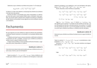 Geometria do táxi – Distâncias   Guia do professor  5  /  7
distância euclidiana, se as distâncias a pé e de helicóptero são iguais,
temos

(xA −xB)2 +(yA −yB)2 = |xA −xB|+|yA −yB| (xA −xB)2 +(yA −.
	 Assim, elevando os dois membros ao quadrado,

(xA −xB)2 +(yA −yB)2 = |xA −xB|+|yA −yB| (xA −xB)2 +(yA −yB)2 = (|xA −xB|+|yA −yB|)2 (xA −xB)2 +(y

(xA −xB)2 +(yA −yB)2 = |xA −xB|+|yA −yB| (xA −xB)2 +(yA −yB)2 = (|xA −xB|+|yA −yB|)2 (xA −xB)2 +(yA −yB)2 = |xA −xB|2 +|yA −yB|2 +2·|xA −xB|·|yA −
B)2 = |xA −xB|+|yA −yB| (xA −xB)2 +(yA −yB)2 = (|xA −xB|+|yA −yB|)2 (xA −xB)2 +(yA −yB)2 = |xA −xB|2 +|yA −yB|2 +2·|xA −xB|·|yA −yB| 0 = 2·|xA −xB|
= (|xA −xB|+|yA −yB|)2 (xA −xB)2 +(yA −yB)2 = |xA −xB|2 +|yA −yB|2 +2·|xA −xB|·|yA −yB| 0 = 2·|xA −xB|·|yA −yB|
	 Logo, |xA −xB| = 0 |yA −yB| = 0 xA = xB yA = yB x you|xA −xB| = 0 |yA −yB| = 0 xA = xB yA = yB x y. Assim,|xA −xB| = 0 |yA −yB| = 0 xA = xB yA = yB x you|xA −xB| = 0 |yA −yB| = 0 xA = xB yA = yB x y.
Isto significa que os pontos A B C deucli(A,B) =
√
32 +22 =
√
13eA B C deucli(A,B) =
√
32 +22 =
√
13estão em reta paralela ao eixo dos|xA −xB| = 0 |yA −yB| = 0 xA = xB yA = yB x you
em reta paralela ao eixo dos|xA −xB| = 0 |yA −yB| = 0 xA = xB yA = yB x y. Reciprocamente, se os pontos A B C deucleA B C deucli(Aestão
em reta paralela ao eixo dos|xA −xB| = 0 |yA −yB| = 0 xA = xB yA = yB x you em reta paralela ao eixo dos|xA −xB| = 0 |yA −yB| = 0 xA = xB yA = yB x y, também
se conclui que a distância euclidiana e a distância do táxi são iguais.
Demonstre que a distância euclidiana é sempre menor ou igual à distância
do táxi.
Sejam os pontos A = (xA,yA) B = (xB,yB) 0  2|xA −xB|·|yA −yB|eA = (xA,yA) B = (xB,yB) 0  2|xA −xB|·|yA −yB| (xe consideremos a desi­
gualdadeA = (xA,yA) B = (xB,yB) 0  2|xA −xB|·|yA −yB| (xA −xB)2 +(yA −yB)2 (xA −xB)2 +.
	 SomandoA = (xA,yA) B = (xB,yB) 0  2|xA −xB|·|yA −yB| (xA −xB)2 +(yA −yB)2 (xA −xB)2 +(yA −yB)2  (xA −xB)2aos dois membros da desigual­
dade obtemos
A = (xA,yA) B = (xB,yB) 0  2|xA −xB|·|yA −yB| (xA −xB)2 +(yA −yB)2 (xA −xB)2 +(yA −yB)2  (xA −xB)2 +(yA −yB)2 +2|xA −xB|·|yA −
,yA) B = (xB,yB) 0  2|xA −xB|·|yA −yB| (xA −xB)2 +(yA −yB)2 (xA −xB)2 +(yA −yB)2  (xA −xB)2 +(yA −yB)2 +2|xA −xB|·|yA −yB| (xA −xB)2 +(yA
	 Logo,
(xA −xB)2 +(yA −yB)2 (xA −xB)2 +(yA −yB)2  (xA −xB)2 +(yA −yB)2 +2|xA −xB|·|yA −yB| (xA −xB)2 +(yA −yB)2  (|xA −xB|+|yA −yB|)2 .
	 Sabendo-se que a distância euclidiana dos pontos A B C deucli(A,B) =
√
32 +22 =
√
13eA B C deucli(A,B) =
√
32 +22 =
√
13é dada por
deucli(A,B) =

(xA −xB)2 +(yA −yB)2
as partes 4 e 5 têm como objetivo a comparação das distâncias euclidiana
e do táxi entre dois pontos.
	 No final da parte 4 há questões para serem respondidas no caderno,
por meio das quais o aluno poderá refletir sobre a atividade. Essas ques­
tões, que versam sobre a relação entre a distância euclidiana e a distância
do táxi, devem ser discutidas na aula seguinte ao uso do software, durante
o fechamento.
Fechamento
Na aula seguinte ao uso do software ou depois do término das atividades,
o professor deverá comentar as conclusões e os resultados obtidos pelos
alunos.
	 O objetivo principal é que os alunos entendam a definição da distância
na geometria do táxi e, também, concluam que a distância euclidiana é
sempre menor ou igual à distância do táxi.
	 A seguir vamos justificar as duas questões do final da atividade 2, suge­
ridas para serem respondidas no caderno.
Como dois locais devem estar posicionados para que a distância entre um e
outro seja a mesma a pé e de helicóptero?
	 Sejam os pontos A = (xA,yA) B = (xB,yB) dtaxi(A,B) = |xA −xB|+|yA −yB|eA = (xA,yA) B = (xB,yB) dtaxi(A,B) = |xA −xB|+|yA −yB|. Como a distância a pé
é dada pela distância do táxi e a distância do helicóptero é dada pela
 Questão para o caderno: 1a
 Questão para o caderno: 1B
 