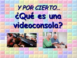 Y POR CIERTO…

¿Qué es una
videoconsola?

 