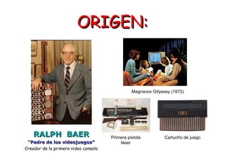 ORIGEN:

Magnavox Odyssey (1972)

RALPH BAER
“Padre de los videojuegos”
Creador de la primera video consola

Primera pistola
láser

Cartucho de juego

 