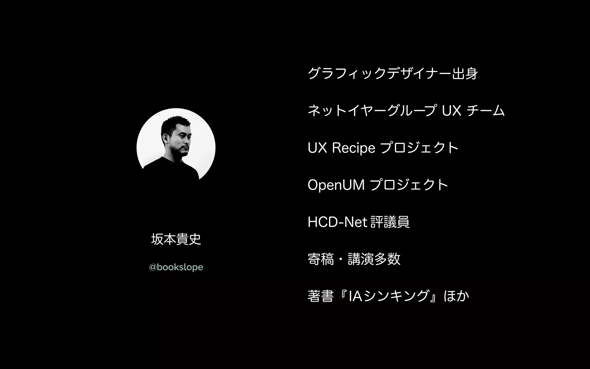 グラフィックデザイナー出身
ネットイヤーグループ UX チーム
UX Recipe プロジェクト
OpenUM プロジェクト
HCD-Net 評議員
寄稿・講演多数
著書『IAシンキング』ほか
坂本貴史
@bookslope
 