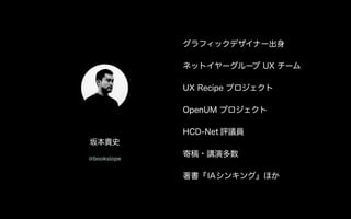 グラフィックデザイナー出身
ネットイヤーグループ UX チーム
UX Recipe プロジェクト
OpenUM プロジェクト
HCD-Net 評議員
寄稿・講演多数
著書『IAシンキング』ほか
坂本貴史
@bookslope
 