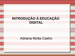INTRODUÇÃO À EDUCAÇÃO
        DIGITAL



   Adriana Motta Castro
 