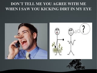 DON´T TELL ME YOU AGREE WITH ME
WHEN I SAW YOU KICKING DIRT IN MY EYE




               
 