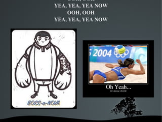 OOH, OOH
    YEA, YEA, YEA NOW
        OOH, OOH
    YEA, YEA, YEA NOW




        
 