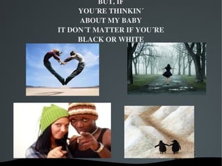 BUT, IF
         YOU´RE THINKIN´
         ABOUT MY BABY
    IT DON´T MATTER IF YOU´RE
         BLACK OR WHITE




            
 