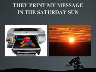 THEY PRINT MY MESSAGE
 IN THE SATURDAY SUN




        
 