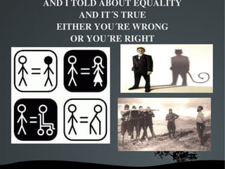 AND I TOLD ABOUT EQUALITY
           AND IT´S TRUE
      EITHER YOU´RE WRONG
          OR YOU´RE RIGHT




             
 