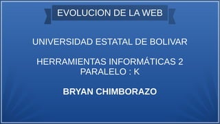 EVOLUCION DE LA WEB
UNIVERSIDAD ESTATAL DE BOLIVAR
HERRAMIENTAS INFORMÁTICAS 2
PARALELO : K
BRYAN CHIMBORAZO
 