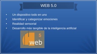 WEB 5.0
●
Un dispositivo todo en uno
●
Identificar y categorizar emociones
●
Realidad sensorial
●
Desarrollo más tangible de la inteligencia artificial
 