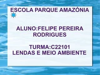 ESCOLA PARQUE AMAZÓNIA
ALUNO:FELIPE PEREIRA
RODRIGUES
TURMA:C22101
LENDAS E MEIO AMBIENTE

 