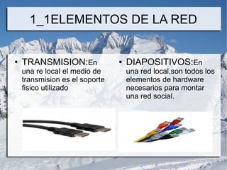 1_1ELEMENTOS DE LA RED
● TRANSMISION:En
una re local el medio de
transmision es el soporte
fisico utilizado
● DIAPOSITIVOS:En
una red local,son todos los
elementos de hardware
necesarios para montar
una red social.
 