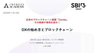 注目のブロックチェーン基盤「Corda」
その特徴や事例を紹介！
DXの始め方とブロックチェーン
SBI R3 Japan 株式会社 / ビジネス開発部
ビジネス開発部長 / Cordaエバンジェリスト
山田 宗俊
2020年11月10日
 