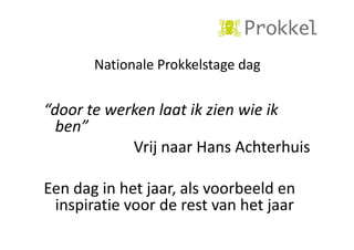 NationaleProkkelstagedag
Nationale Prokkelstage dag

“doortewerkenlaatikzienwieik
ben
ben”
VrijnaarHansAchterhuis
j
Eendaginhetjaar,alsvoorbeelden
inspiratievoorderestvanhetjaar
inspiratie voor de rest van het jaar

 