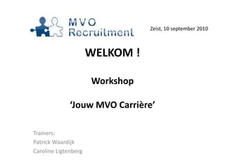WELKOM !Workshop ‘Jouw MVO Carrière’ Zeist, 10 september 2010 Trainers: Patrick Waardijk  Caroline Ligtenberg 
