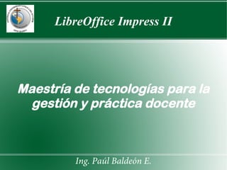 LibreOffice Impress II
Maestría de tecnologías para la
gestión y práctica docente
Ing. Paúl Baldeón E.
 