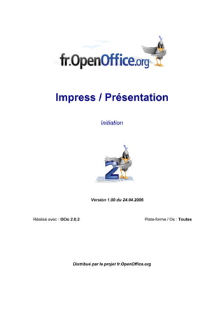 Impress / Présentation 
Initiation 
Version 1.00 du 24.04.2006 
Réalisé avec : OOo 2.0.2 Plate-forme / Os : Toutes 
Distribué par le projet fr.OpenOffice.org 
 