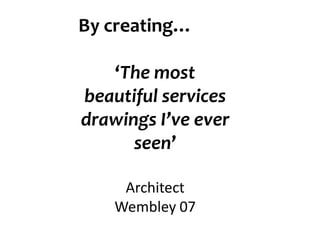 By creating…

   ‘The most
beautiful services
drawings I’ve ever
      seen’

     Architect
    Wembley 07
 